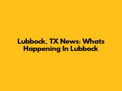 Lubbock, TX News: What's Happening In Lubbock