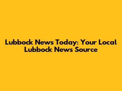 Lubbock News Today: Your Local Lubbock News Source