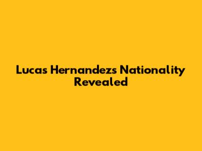Lucas Hernandez's Nationality Revealed