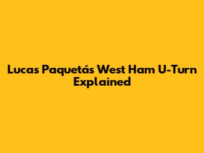 Lucas Paquetá's West Ham U-Turn Explained