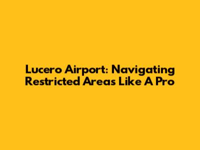Lucero Airport: Navigating Restricted Areas Like A Pro
