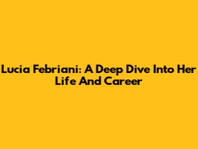 Lucia Febriani: A Deep Dive Into Her Life And Career