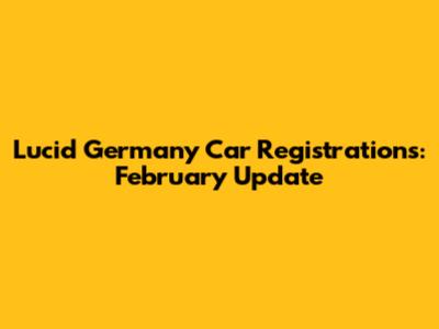 Lucid Germany Car Registrations: February Update