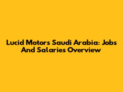 Lucid Motors Saudi Arabia: Jobs And Salaries Overview