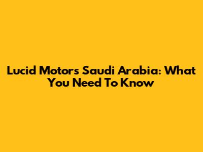 Lucid Motors Saudi Arabia: What You Need To Know