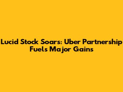 Lucid Stock Soars: Uber Partnership Fuels Major Gains