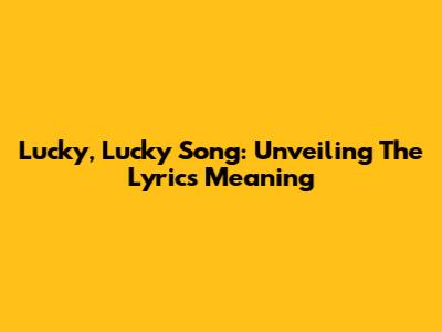 Lucky, Lucky Song: Unveiling The Lyrics Meaning