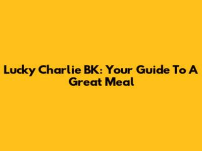 Lucky Charlie BK: Your Guide To A Great Meal