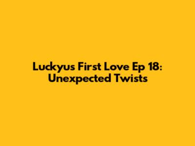 Luckyu's First Love Ep 18: Unexpected Twists