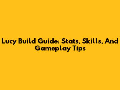 Lucy Build Guide: Stats, Skills, And Gameplay Tips