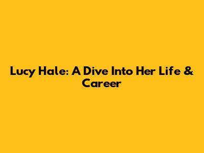 Lucy Hale: A Dive Into Her Life & Career