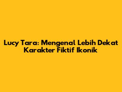 Lucy Tara: Mengenal Lebih Dekat Karakter Fiktif Ikonik