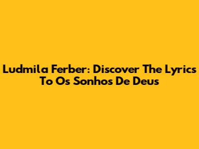 Ludmila Ferber: Discover The Lyrics To 'Os Sonhos De Deus'