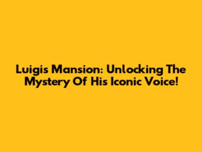 Luigi's Mansion: Unlocking The Mystery Of His Iconic Voice!
