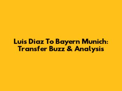 Luis Diaz To Bayern Munich: Transfer Buzz & Analysis