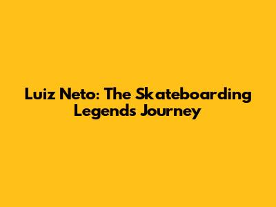 Luiz Neto: The Skateboarding Legend's Journey