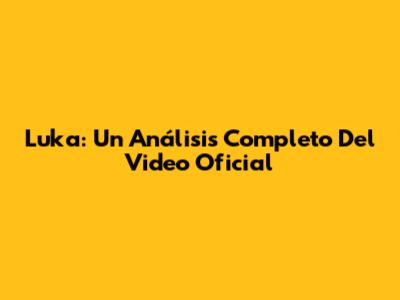 Luka: Un Análisis Completo Del Video Oficial
