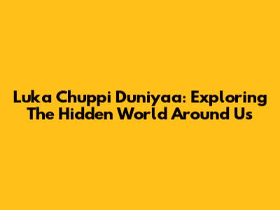 Luka Chuppi Duniyaa: Exploring The Hidden World Around Us
