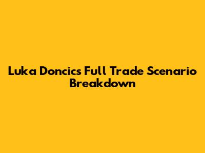 Luka Doncic's Full Trade Scenario Breakdown