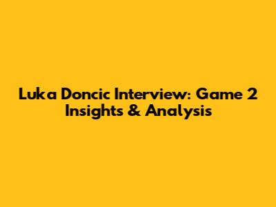 Luka Doncic Interview: Game 2 Insights & Analysis
