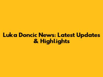 Luka Doncic News: Latest Updates & Highlights