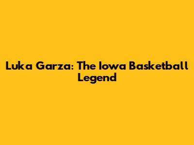 Luka Garza: The Iowa Basketball Legend