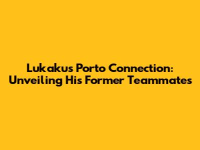 Lukaku's Porto Connection: Unveiling His Former Teammates