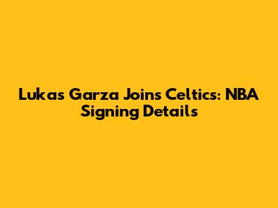 Lukas Garza Joins Celtics: NBA Signing Details