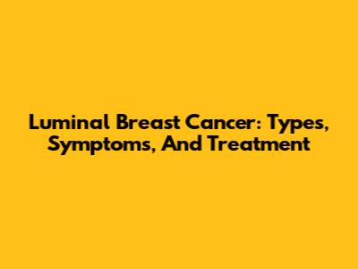 Luminal Breast Cancer: Types, Symptoms, And Treatment