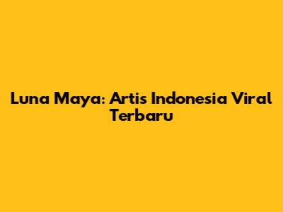 Luna Maya: Artis Indonesia Viral Terbaru