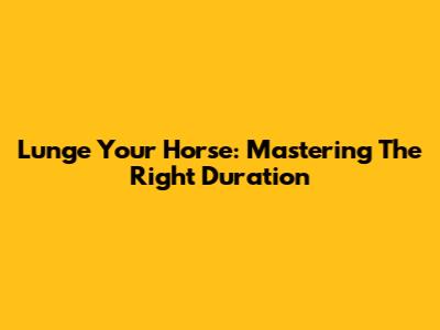 Lunge Your Horse: Mastering The Right Duration