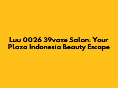 Luu 0026 39vaze Salon: Your Plaza Indonesia Beauty Escape