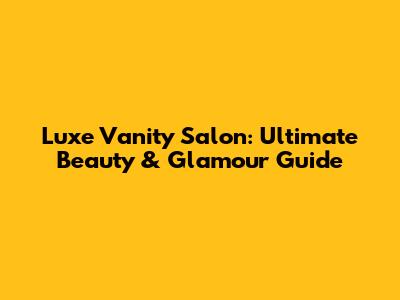 Luxe Vanity Salon: Ultimate Beauty & Glamour Guide