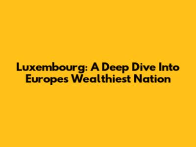 Luxembourg: A Deep Dive Into Europe's Wealthiest Nation