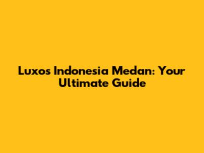 Luxos Indonesia Medan: Your Ultimate Guide
