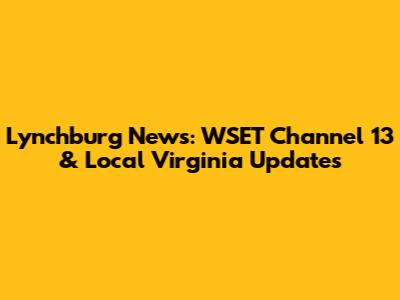 Lynchburg News: WSET Channel 13 & Local Virginia Updates