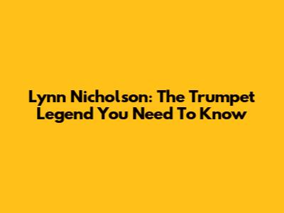 Lynn Nicholson: The Trumpet Legend You Need To Know