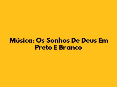 Música: Os Sonhos De Deus Em Preto E Branco