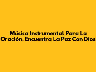 Música Instrumental Para La Oración: Encuentra La Paz Con Dios