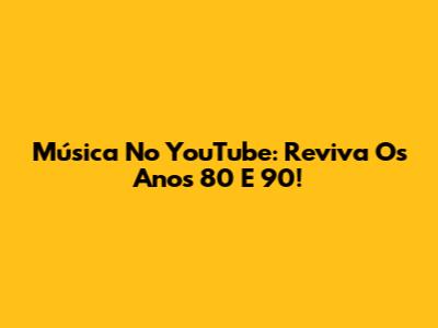 Música No YouTube: Reviva Os Anos 80 E 90!