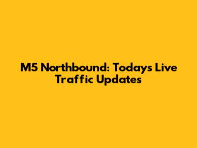 M5 Northbound: Today's Live Traffic Updates