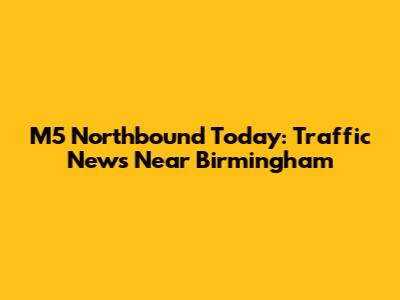 M5 Northbound Today: Traffic News Near Birmingham