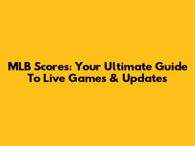 MLB Scores: Your Ultimate Guide To Live Games & Updates