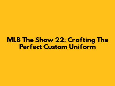 MLB The Show 22: Crafting The Perfect Custom Uniform