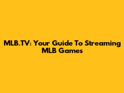 MLB.TV: Your Guide To Streaming MLB Games
