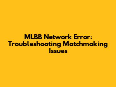 MLBB Network Error: Troubleshooting Matchmaking Issues