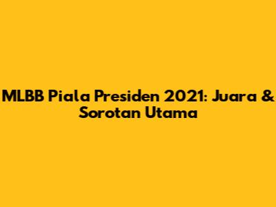MLBB Piala Presiden 2021: Juara & Sorotan Utama