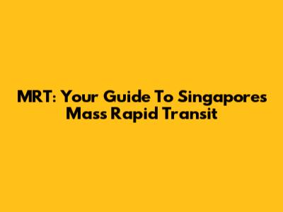 MRT: Your Guide To Singapore's Mass Rapid Transit