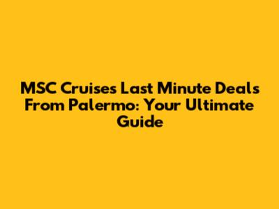 MSC Cruises Last Minute Deals From Palermo: Your Ultimate Guide