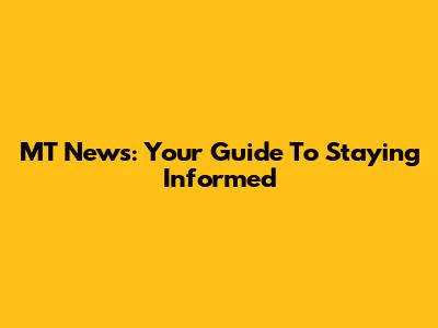 MT News: Your Guide To Staying Informed